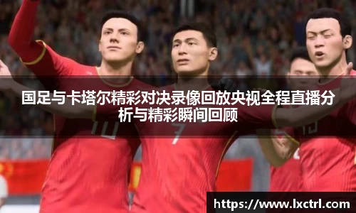 国足与卡塔尔精彩对决录像回放央视全程直播分析与精彩瞬间回顾